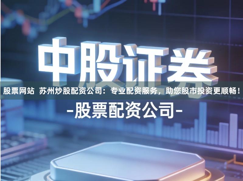 股票网站  苏州炒股配资公司：专业配资服务，助您股市投资更顺畅！