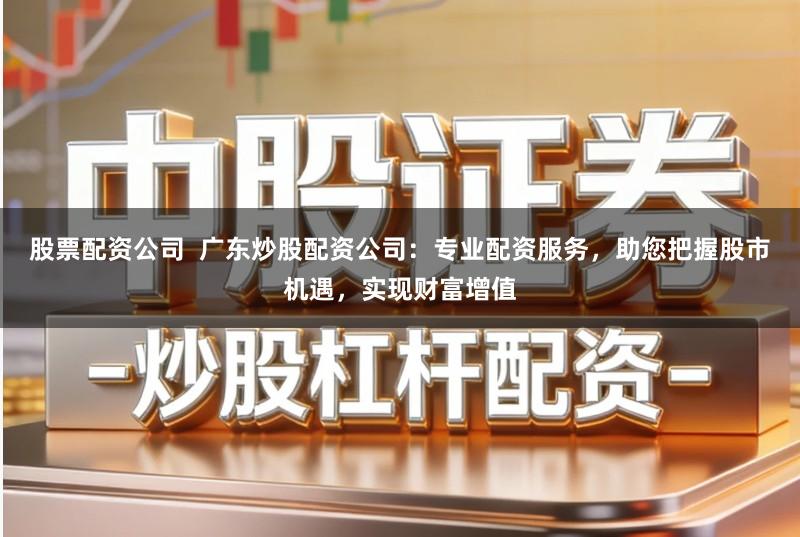 股票配资公司  广东炒股配资公司：专业配资服务，助您把握股市机遇，实现财富增值