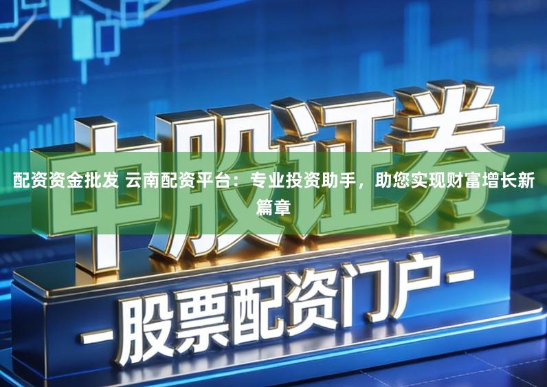配资资金批发 云南配资平台：专业投资助手，助您实现财富增长新篇章