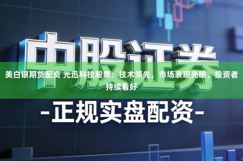美白银期货配资 光迅科技股票：技术领先，市场表现亮眼，投资者持续看好