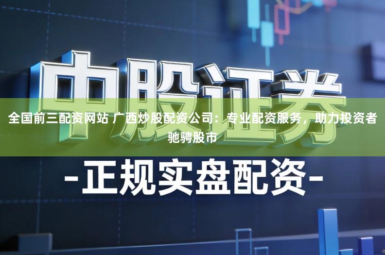 全国前三配资网站 广西炒股配资公司：专业配资服务，助力投资者驰骋股市