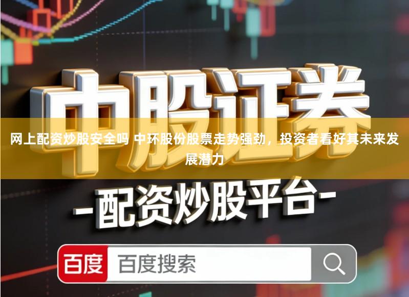 网上配资炒股安全吗 中环股份股票走势强劲，投资者看好其未来发展潜力