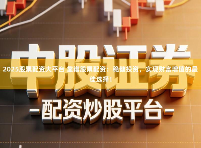 2025股票配资大平台 靠谱股票配资：稳健投资，实现财富增值的最佳选择！