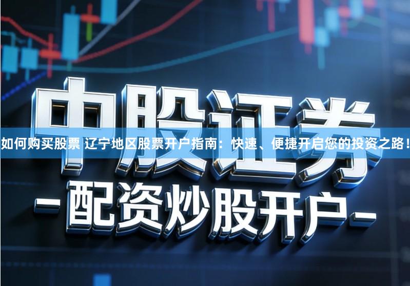 如何购买股票 辽宁地区股票开户指南：快速、便捷开启您的投资之路！