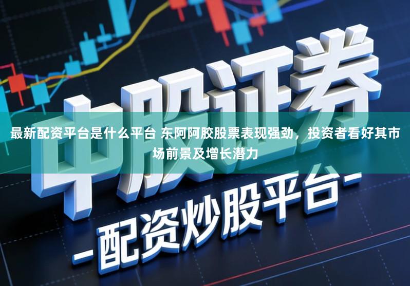 最新配资平台是什么平台 东阿阿胶股票表现强劲，投资者看好其市场前景及增长潜力