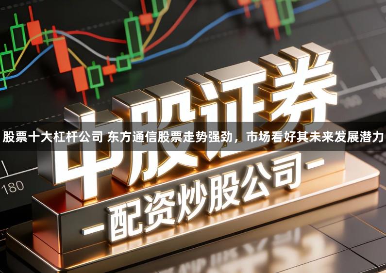 股票十大杠杆公司 东方通信股票走势强劲，市场看好其未来发展潜力
