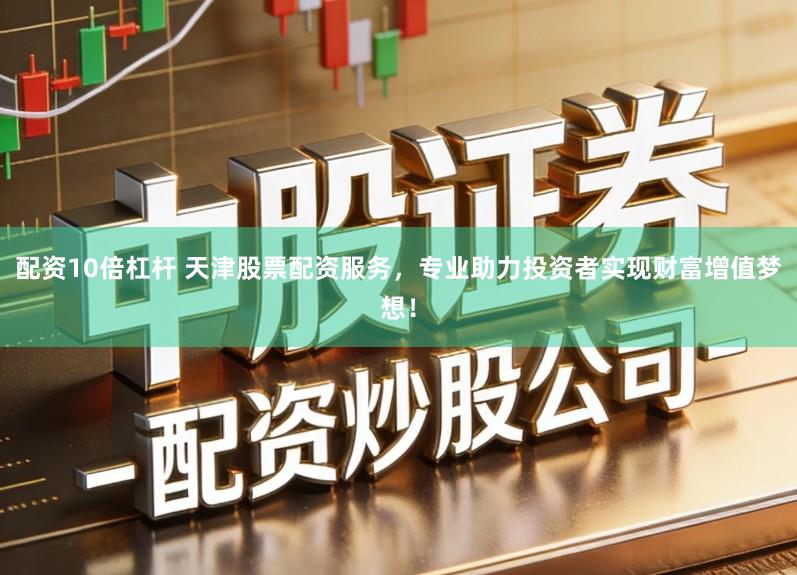 配资10倍杠杆 天津股票配资服务，专业助力投资者实现财富增值梦想！