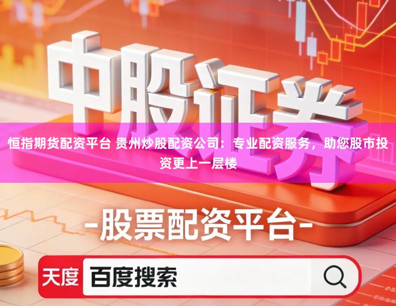 恒指期货配资平台 贵州炒股配资公司：专业配资服务，助您股市投资更上一层楼