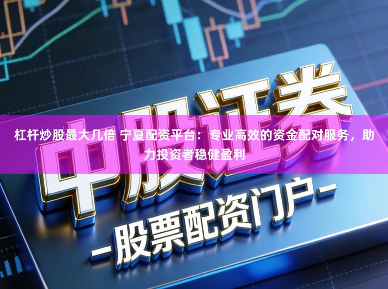 杠杆炒股最大几倍 宁夏配资平台：专业高效的资金配对服务，助力投资者稳健盈利