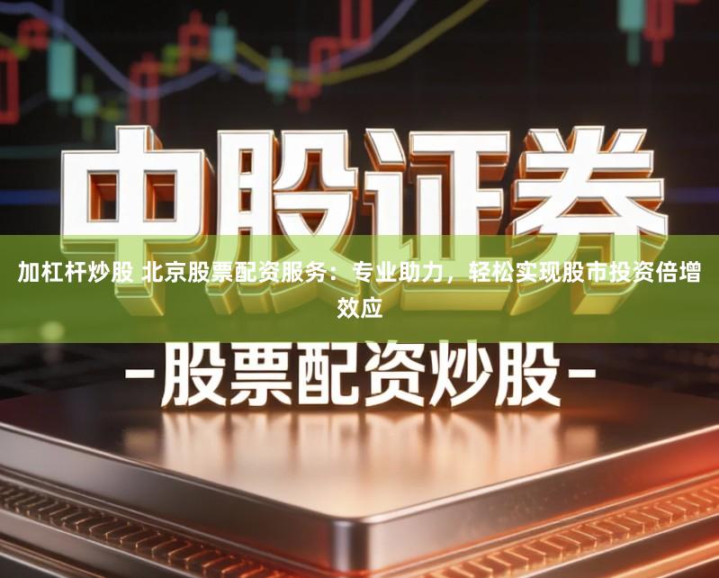 加杠杆炒股 北京股票配资服务：专业助力，轻松实现股市投资倍增效应