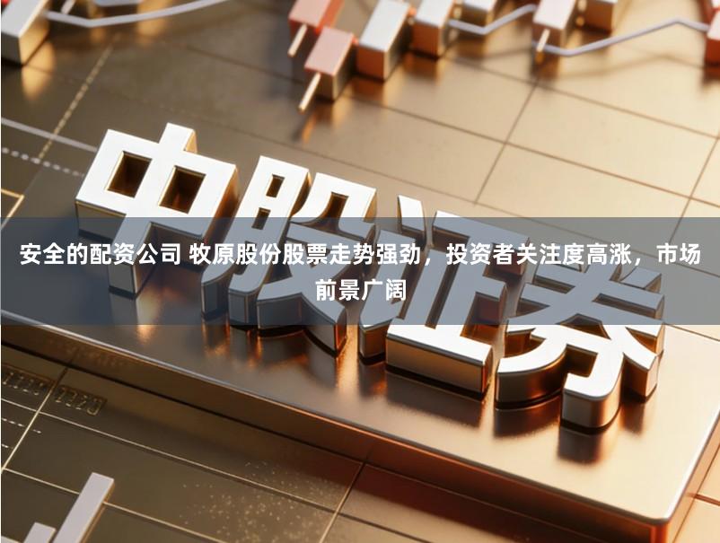 安全的配资公司 牧原股份股票走势强劲，投资者关注度高涨，市场前景广阔