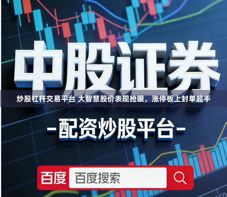 炒股杠杆交易平台 大智慧股价表现抢眼，涨停板上封单超手