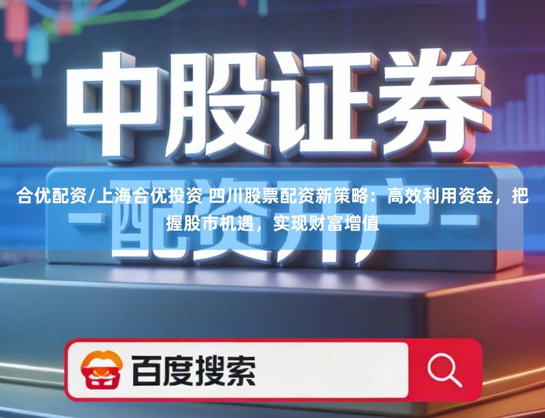 合优配资/上海合优投资 四川股票配资新策略：高效利用资金，把握股市机遇，实现财富增值