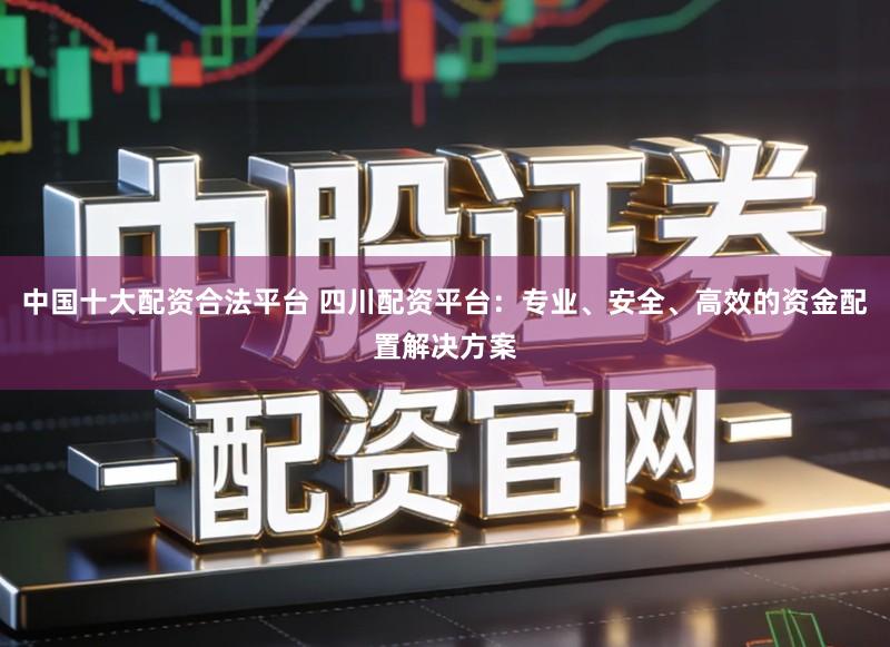 中国十大配资合法平台 四川配资平台：专业、安全、高效的资金配置解决方案