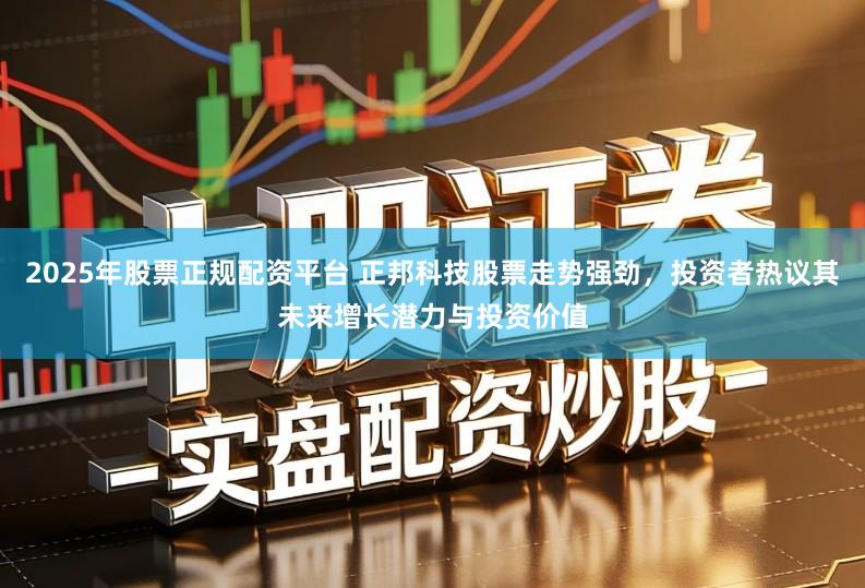 2025年股票正规配资平台 正邦科技股票走势强劲，投资者热议其未来增长潜力与投资价值