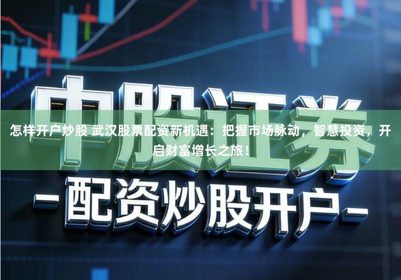 怎样开户炒股 武汉股票配资新机遇：把握市场脉动，智慧投资，开启财富增长之旅！