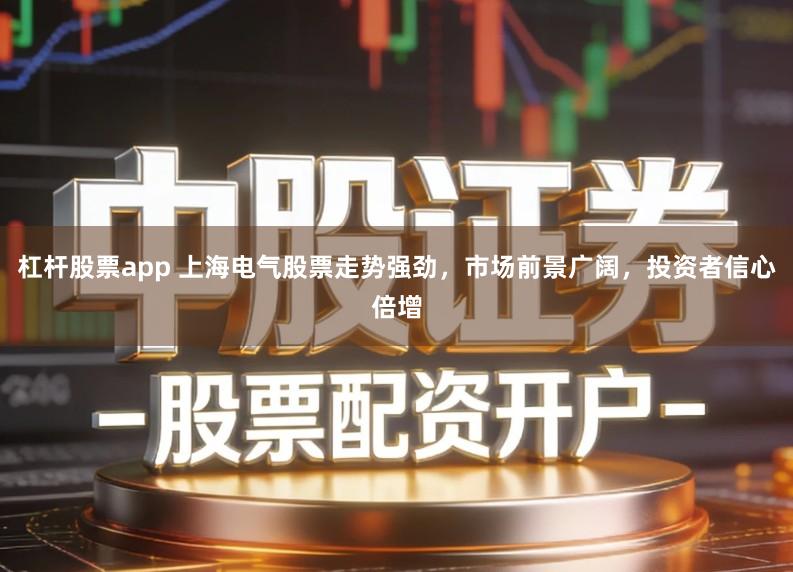 杠杆股票app 上海电气股票走势强劲，市场前景广阔，投资者信心倍增