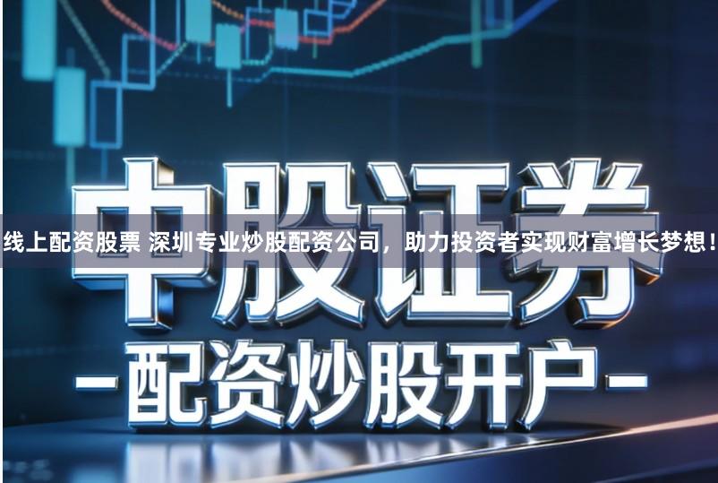 线上配资股票 深圳专业炒股配资公司，助力投资者实现财富增长梦想！