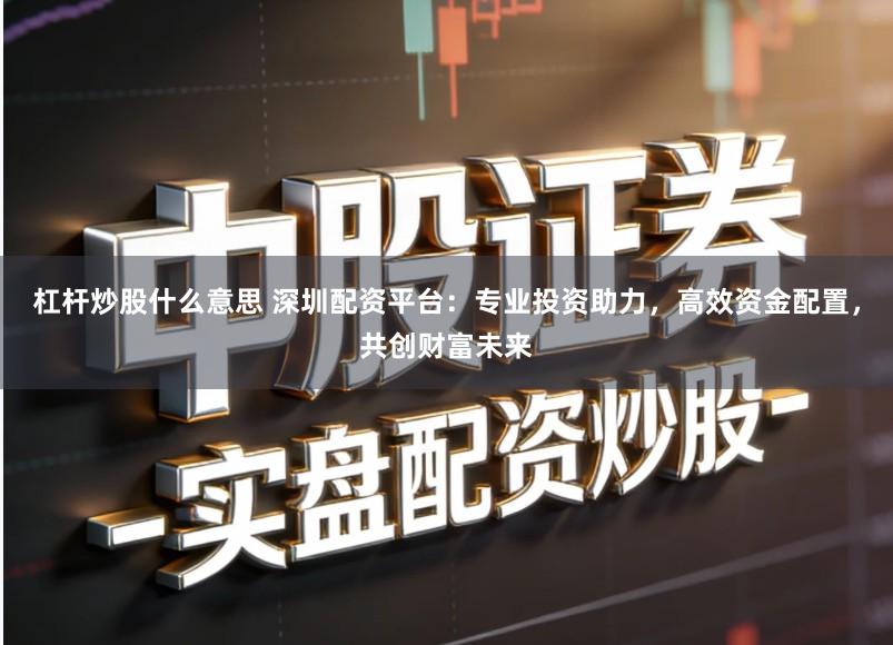 杠杆炒股什么意思 深圳配资平台：专业投资助力，高效资金配置，共创财富未来