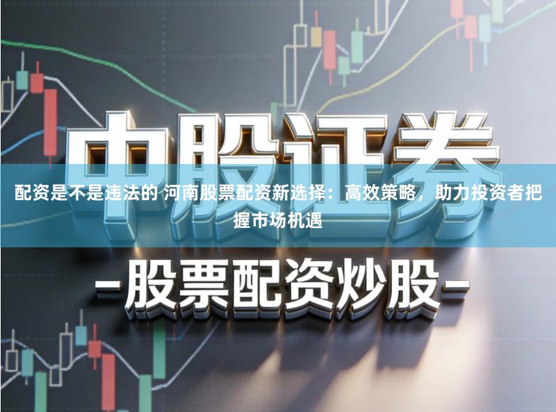 配资是不是违法的 河南股票配资新选择：高效策略，助力投资者把握市场机遇