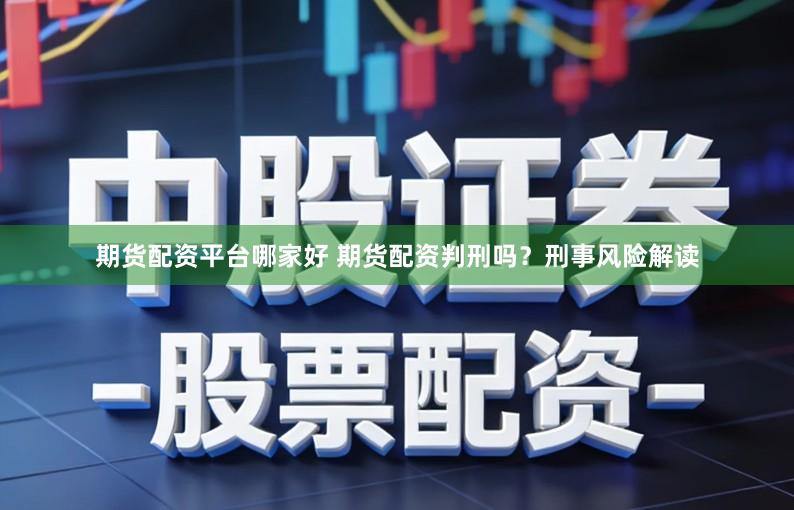 期货配资平台哪家好 期货配资判刑吗？刑事风险解读