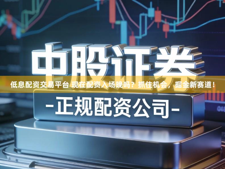 低息配资交易平台 现在配资入场晚吗？抓住机会，掘金新赛道！