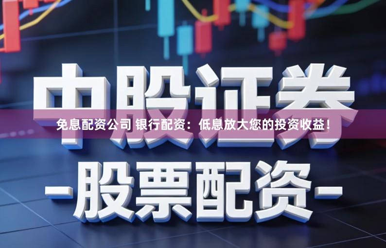 免息配资公司 银行配资：低息放大您的投资收益！