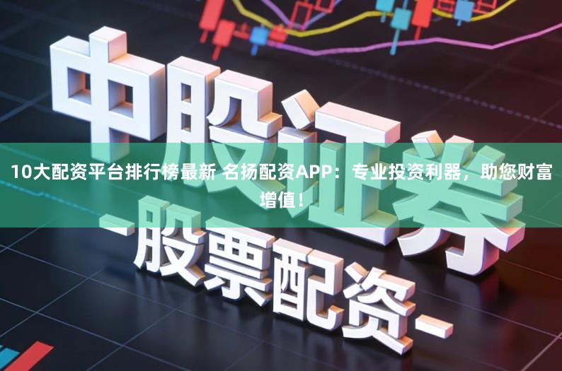 10大配资平台排行榜最新 名扬配资APP：专业投资利器，助您财富增值！