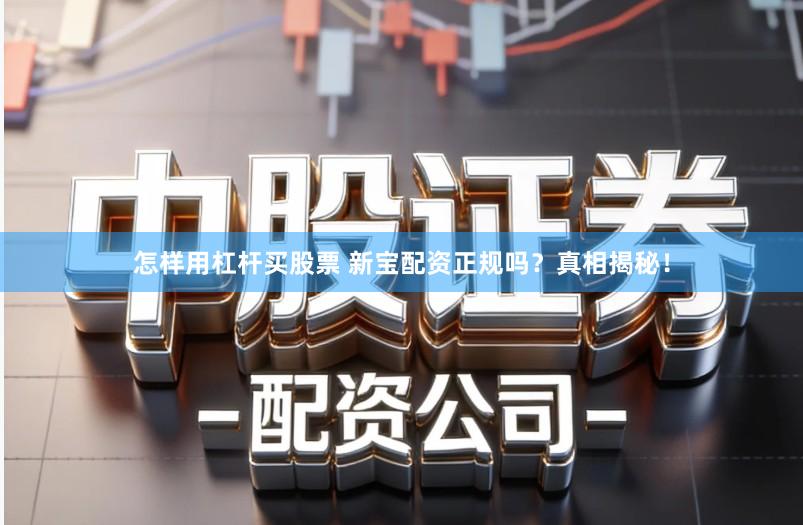 怎样用杠杆买股票 新宝配资正规吗？真相揭秘！