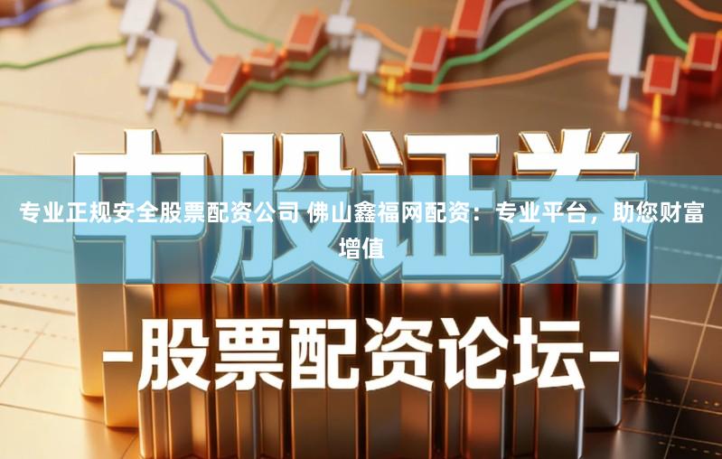 专业正规安全股票配资公司 佛山鑫福网配资：专业平台，助您财富增值
