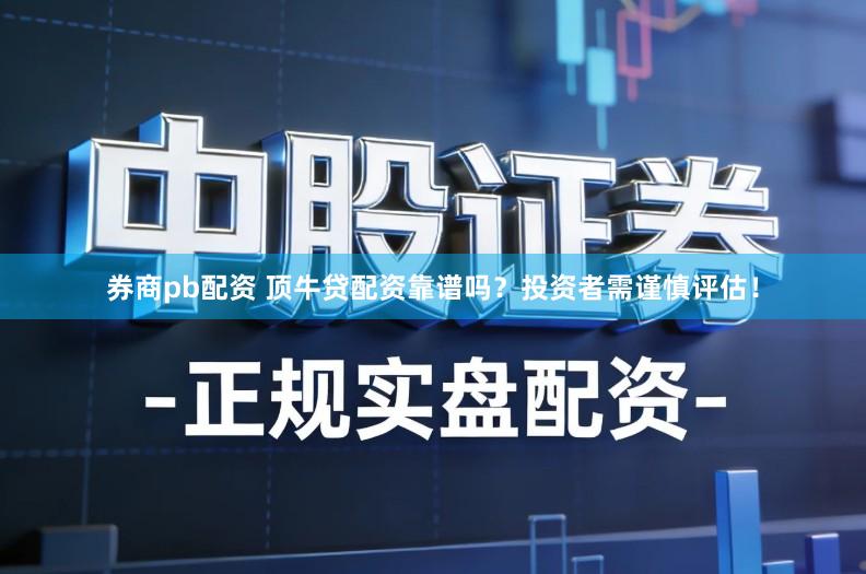 券商pb配资 顶牛贷配资靠谱吗？投资者需谨慎评估！