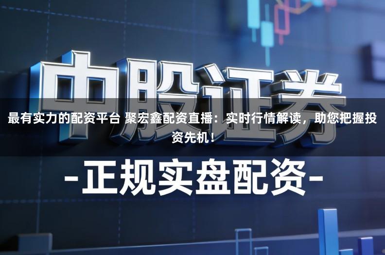 最有实力的配资平台 聚宏鑫配资直播：实时行情解读，助您把握投资先机！