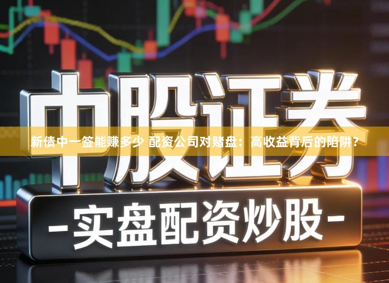 新债中一签能赚多少 配资公司对赌盘：高收益背后的陷阱？