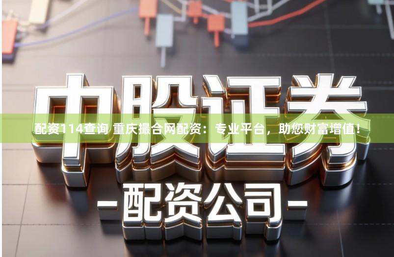 配资114查询 重庆撮合网配资：专业平台，助您财富增值！