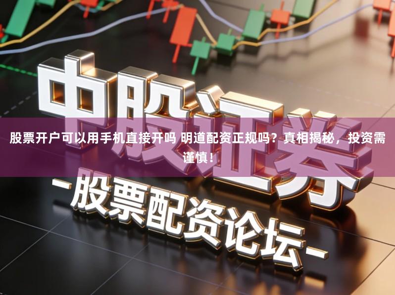 股票开户可以用手机直接开吗 明道配资正规吗？真相揭秘，投资需谨慎！