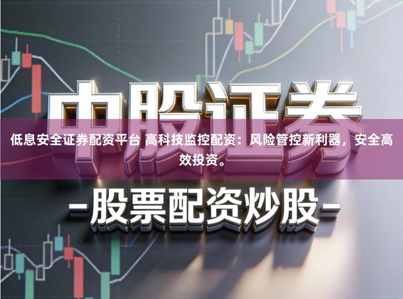 低息安全证券配资平台 高科技监控配资：风险管控新利器，安全高效投资。