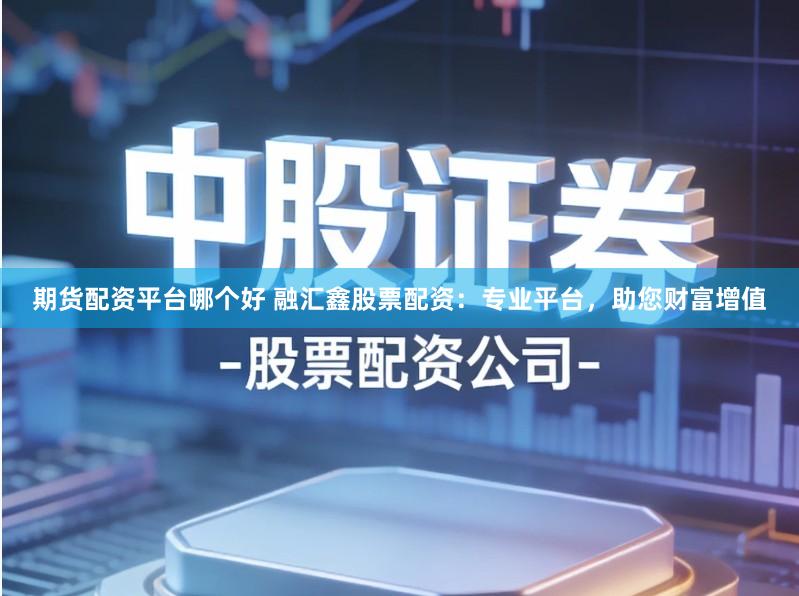 期货配资平台哪个好 融汇鑫股票配资：专业平台，助您财富增值