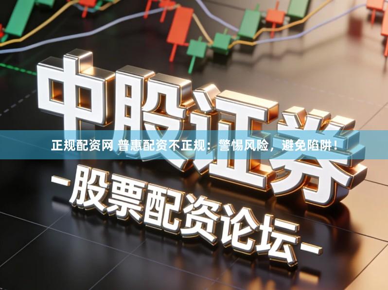 正规配资网 普惠配资不正规：警惕风险，避免陷阱！
