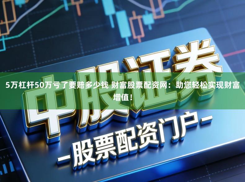 5万杠杆50万亏了要赔多少钱 财富股票配资网：助您轻松实现财富增值！