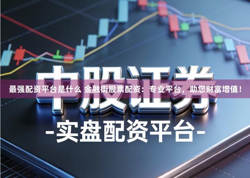 最强配资平台是什么 金融街股票配资：专业平台，助您财富增值！