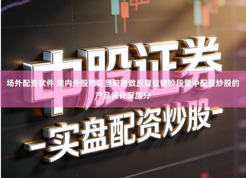 场外配资软件 境内外股市在当前指数反复拉锯阶段里中配资炒股的产品设计深度分