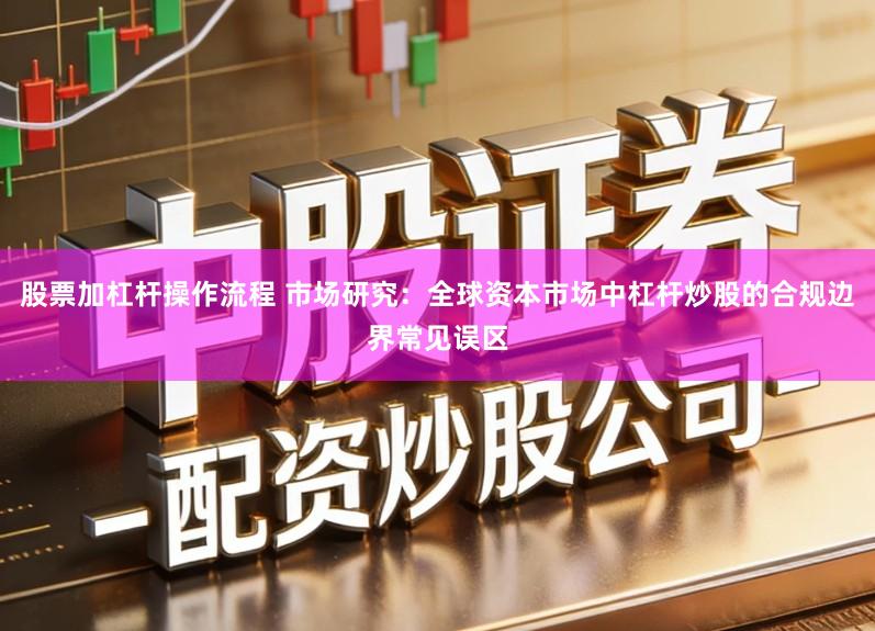 股票加杠杆操作流程 市场研究：全球资本市场中杠杆炒股的合规边界常见误区