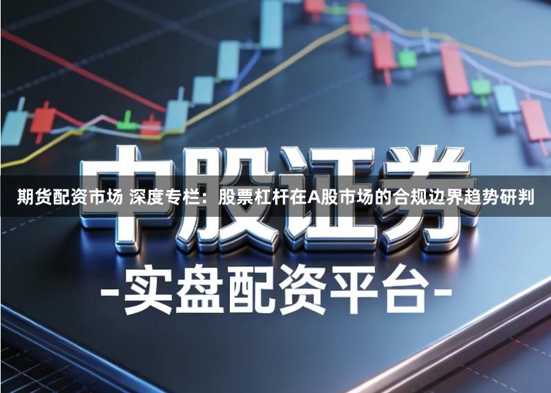 期货配资市场 深度专栏：股票杠杆在A股市场的合规边界趋势研判