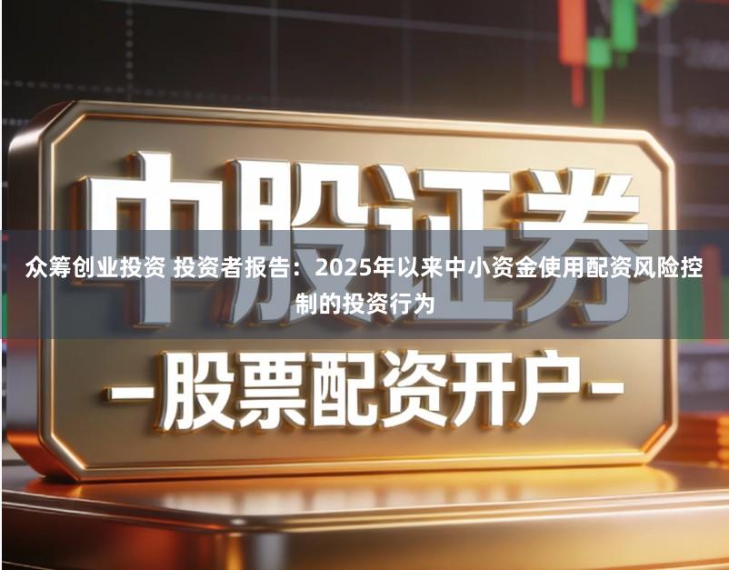 众筹创业投资 投资者报告：2025年以来中小资金使用配资风险控制的投资行为