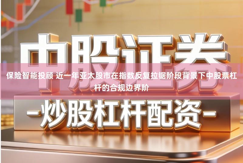 保险智能投顾 近一年亚太股市在指数反复拉锯阶段背景下中股票杠杆的合规边界阶