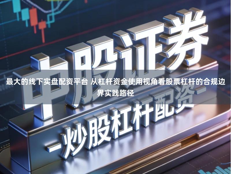 最大的线下实盘配资平台 从杠杆资金使用视角看股票杠杆的合规边界实践路径