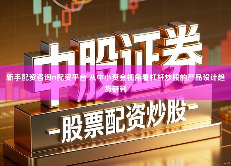 新手配资咨询n配资平台 从中小资金视角看杠杆炒股的产品设计趋势研判