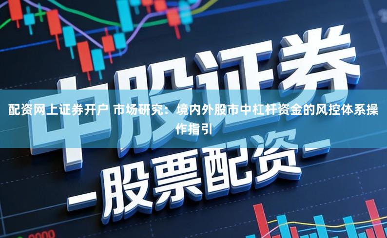配资网上证券开户 市场研究：境内外股市中杠杆资金的风控体系操作指引