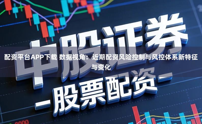 配资平台APP下载 数据视角：近期配资风险控制与风控体系新特征与变化
