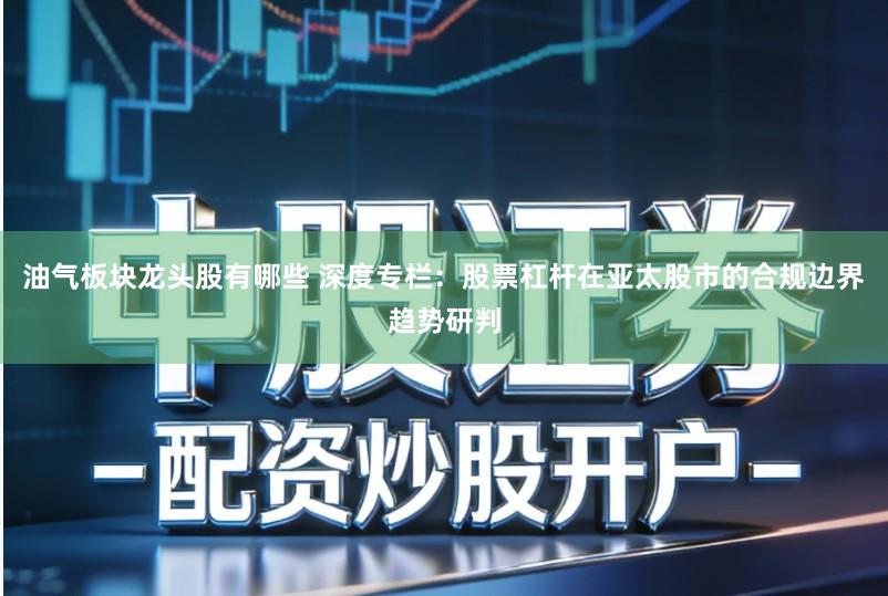 油气板块龙头股有哪些 深度专栏：股票杠杆在亚太股市的合规边界趋势研判